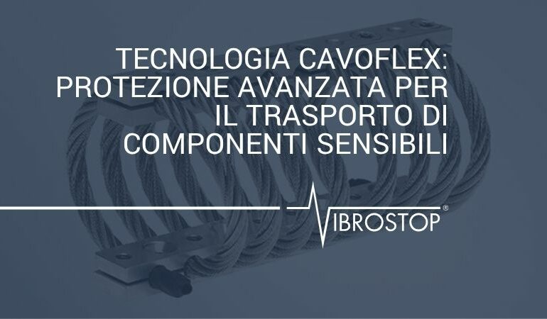 Tecnologia CAVOFLEX di Vibrostop: Protezione Avanzata per il Trasporto di Componenti Sensibili